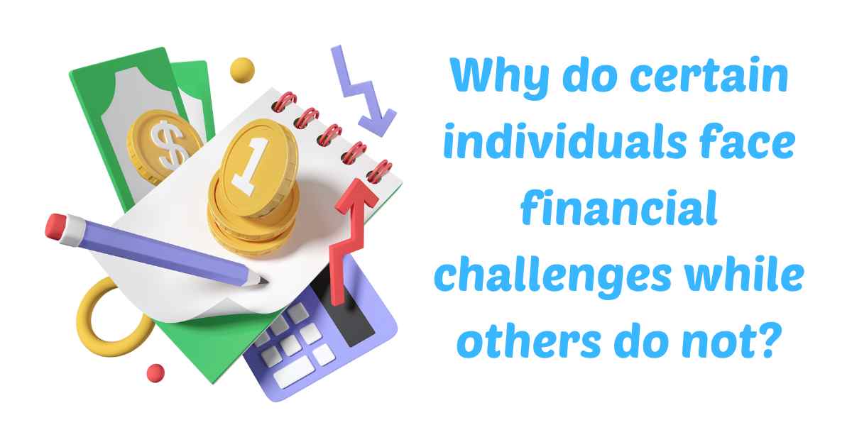 Why do certain individuals face financial challenges while others do not?